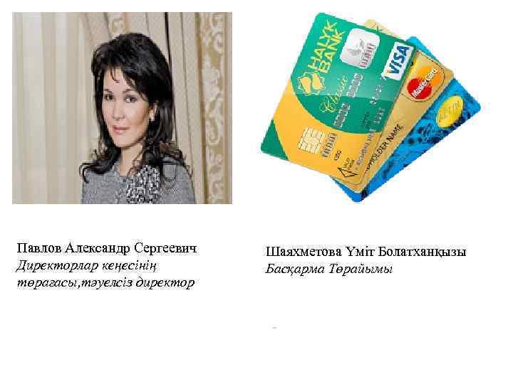 Павлов Александр Сергеевич Директорлар кеңесінің төрағасы, тәуелсіз директор Шаяхметова Үміт Болатханқызы Басқарма Төрайымы 