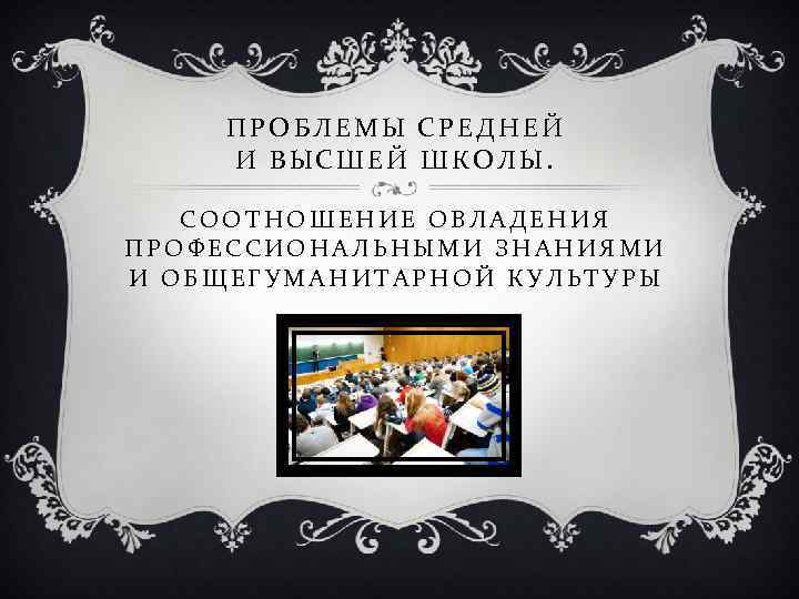 ПРОБЛЕМЫ СРЕДНЕЙ И ВЫСШЕЙ ШКОЛЫ. СООТНОШЕНИЕ ОВЛАДЕНИЯ ПРОФЕССИОНАЛЬНЫМИ ЗНАНИЯМИ И ОБЩЕГУМАНИТАРНОЙ КУЛЬТУРЫ 