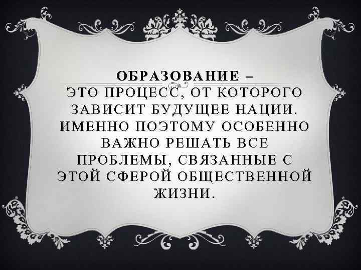 ОБРАЗОВАНИЕ – ЭТО ПРОЦЕСС, ОТ КОТОРОГО ЗАВИСИТ БУДУЩЕЕ НАЦИИ. ИМЕННО ПОЭТОМУ ОСОБЕННО ВАЖНО РЕШАТЬ