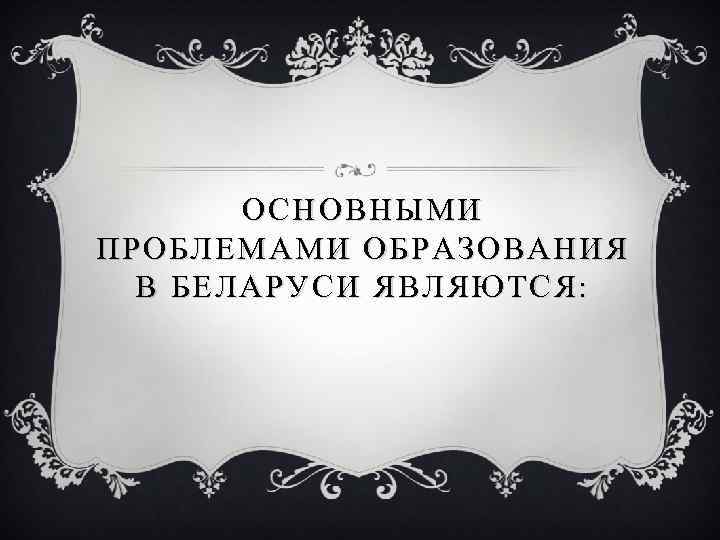 ОСНОВНЫМИ ПРОБЛЕМАМИ ОБРАЗОВАНИЯ В БЕЛАРУСИ ЯВЛЯЮТСЯ: 