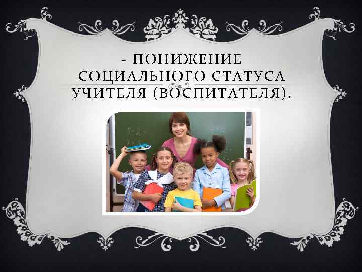- ПОНИЖЕНИЕ СОЦИАЛЬНОГО СТАТУСА УЧИТЕЛЯ (ВОСПИТАТЕЛЯ). 