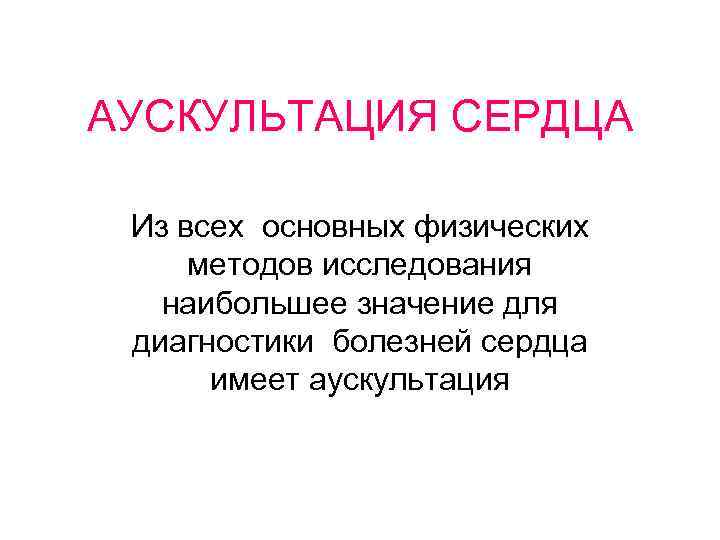 АУСКУЛЬТАЦИЯ СЕРДЦА Из всех основных физических методов исследования наибольшее значение для диагностики болезней сердца