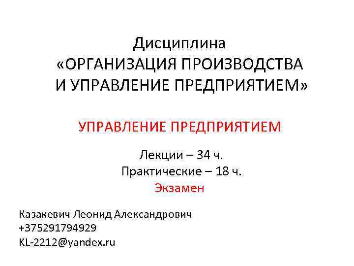 Дисциплина «ОРГАНИЗАЦИЯ ПРОИЗВОДСТВА И УПРАВЛЕНИЕ ПРЕДПРИЯТИЕМ» УПРАВЛЕНИЕ ПРЕДПРИЯТИЕМ Лекции – 34 ч. Практические –