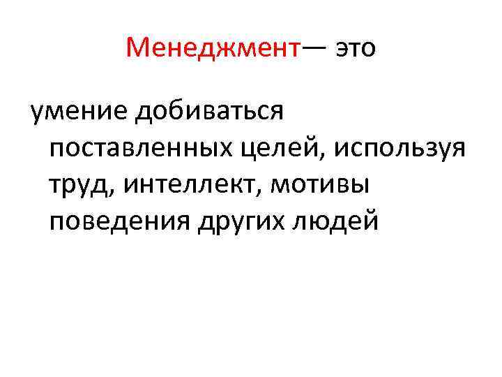 Менеджмент— это умение добиваться поставленных целей, используя труд, интеллект, мотивы поведения других людей 