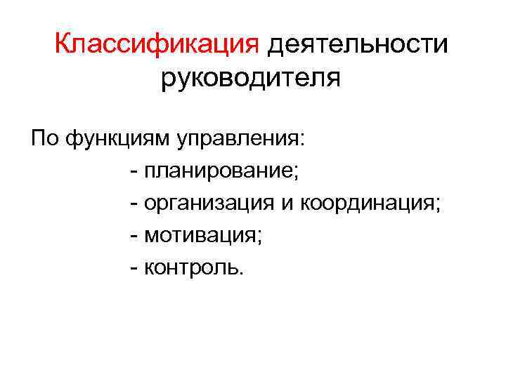 Классификация деятельности руководителя По функциям управления: планирование; организация и координация; мотивация; контроль. 