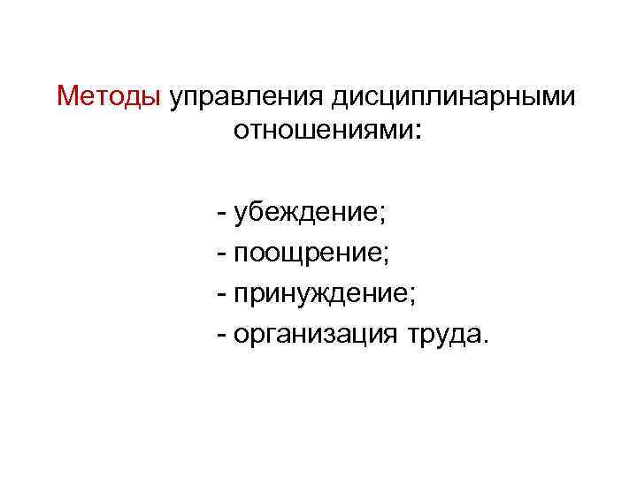 Методы управления дисциплинарными отношениями: убеждение; поощрение; принуждение; организация труда. 