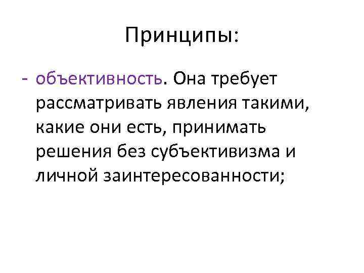 Принципы: - объективность. Она требует рассматривать явления такими, какие они есть, принимать решения без