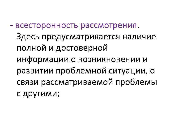 - всесторонность рассмотрения. Здесь предусматривается наличие полной и достоверной информации о возникновении и развитии