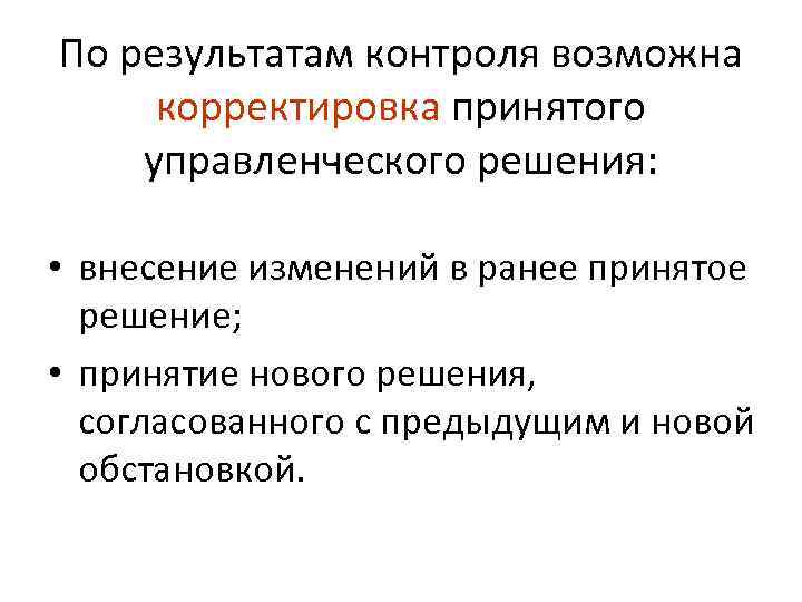 По результатам контроля возможна корректировка принятого управленческого решения: • внесение изменений в ранее принятое