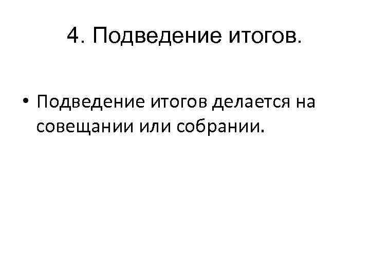 4. Подведение итогов. • Подведение итогов делается на совещании или собрании. 