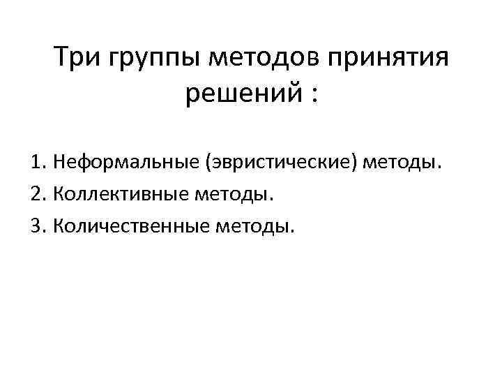 Три группы методов принятия решений : 1. Неформальные (эвристические) методы. 2. Коллективные методы. 3.