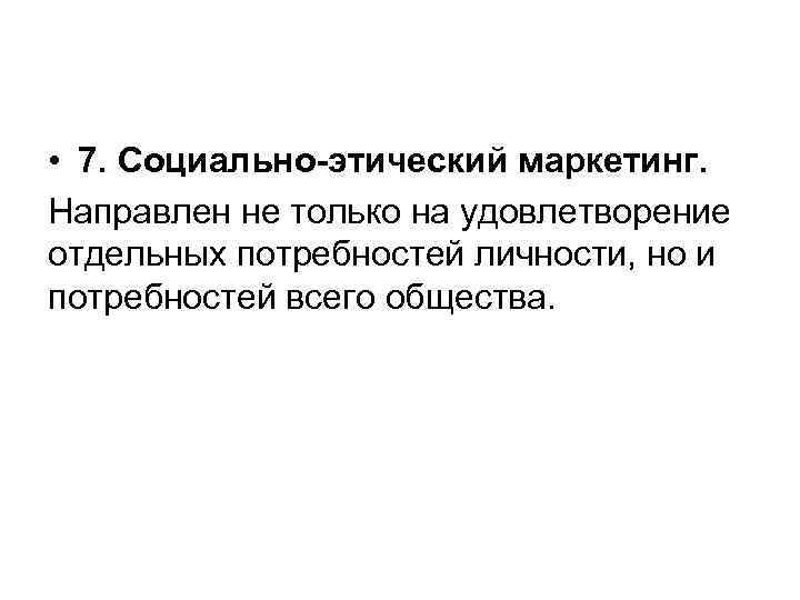  • 7. Социально-этический маркетинг. Направлен не только на удовлетворение отдельных потребностей личности, но