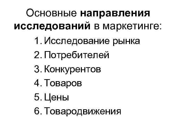 Основные направления исследований в маркетинге: 1. Исследование рынка 2. Потребителей 3. Конкурентов 4. Товаров