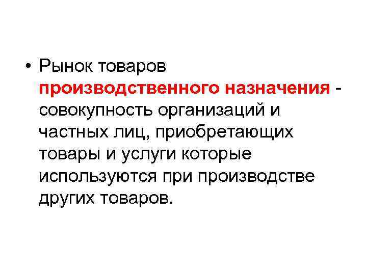  • Рынок товаров производственного назначения совокупность организаций и частных лиц, приобретающих товары и