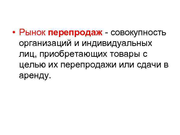  • Рынок перепродаж - совокупность организаций и индивидуальных лиц, приобретающих товары с целью