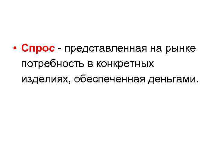  • Спрос - представленная на рынке потребность в конкретных изделиях, обеспеченная деньгами. 