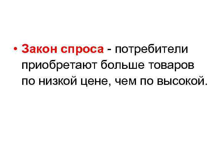  • Закон спроса - потребители приобретают больше товаров по низкой цене, чем по