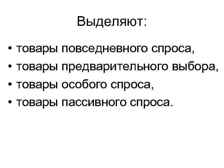 Выделяют: • • товары повседневного спроса, товары предварительного выбора, товары особого спроса, товары пассивного