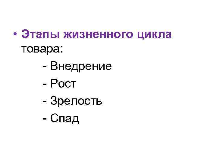  • Этапы жизненного цикла товара: - Внедрение - Рост - Зрелость - Спад