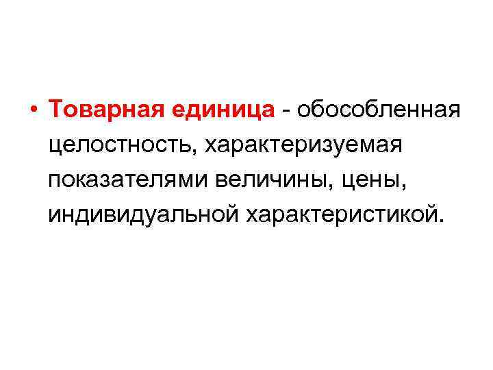  • Товарная единица - обособленная целостность, характеризуемая показателями величины, цены, индивидуальной характеристикой. 