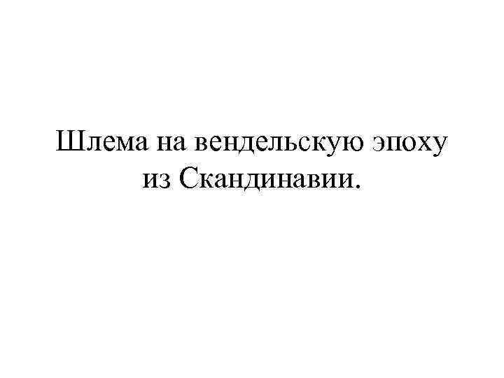 Шлема на вендельскую эпоху из Скандинавии. 