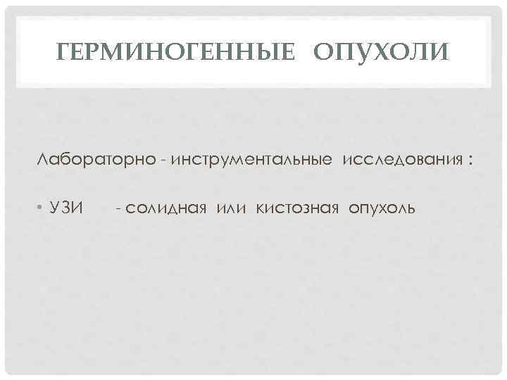 ГЕРМИНОГЕННЫЕ ОПУХОЛИ Лабораторно - инструментальные исследования : • УЗИ - солидная или кистозная опухоль