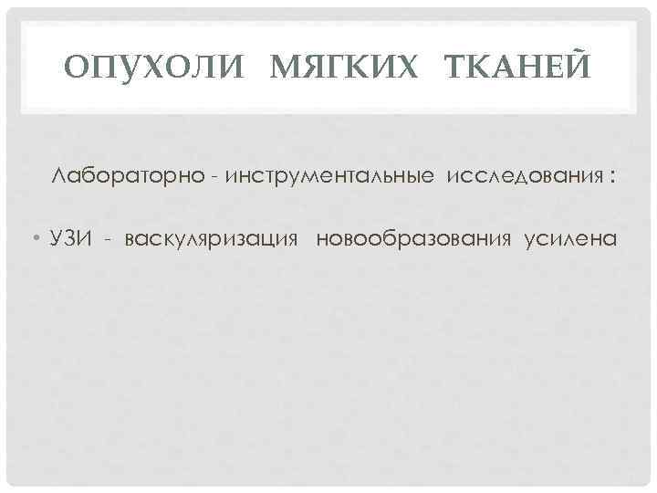 ОПУХОЛИ МЯГКИХ ТКАНЕЙ Лабораторно - инструментальные исследования : • УЗИ - васкуляризация новообразования усилена