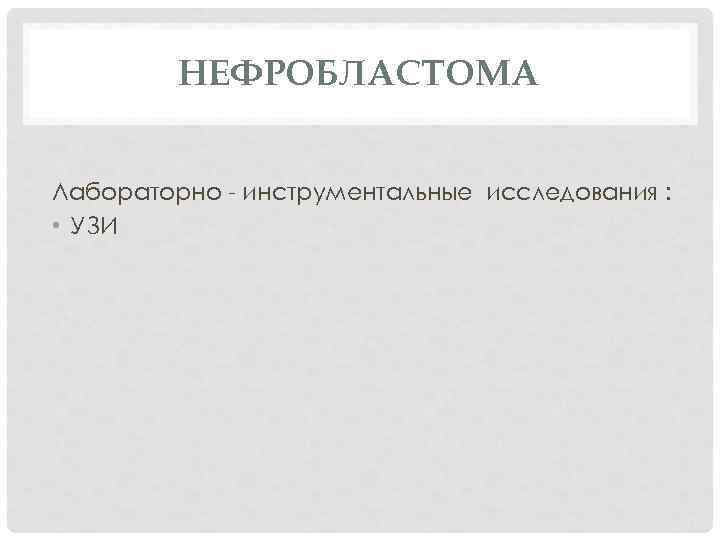 НЕФРОБЛАСТОМА Лабораторно - инструментальные исследования : • УЗИ 