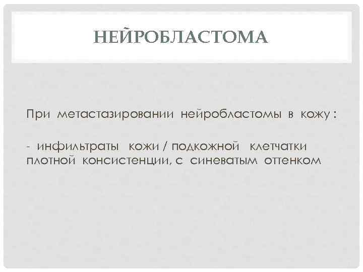 НЕЙРОБЛАСТОМА При метастазировании нейробластомы в кожу : - инфильтраты кожи / подкожной клетчатки плотной