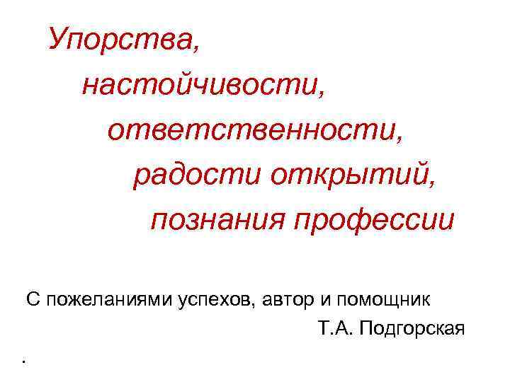 Упорства, настойчивости, ответственности, радости открытий, познания профессии С пожеланиями успехов, автор и помощник Т.