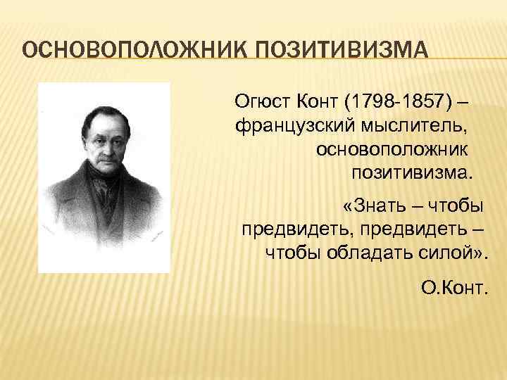 ОСНОВОПОЛОЖНИК ПОЗИТИВИЗМА Огюст Конт (1798 -1857) – французский мыслитель, основоположник позитивизма. «Знать – чтобы