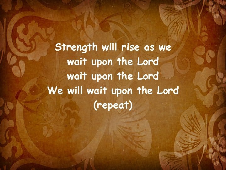 Strength will rise as we wait upon the Lord We will wait upon the