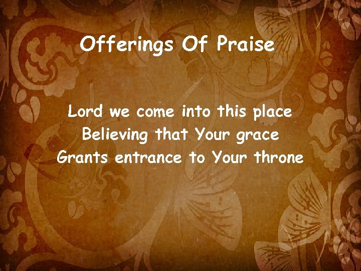 Offerings Of Praise Lord we come into this place Believing that Your grace Grants