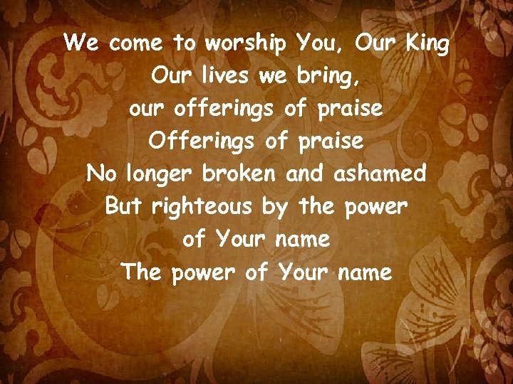 We come to worship You, Our King Our lives we bring, our offerings of