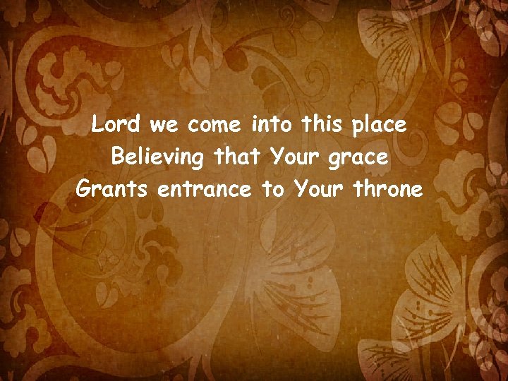 Lord we come into this place Believing that Your grace Grants entrance to Your