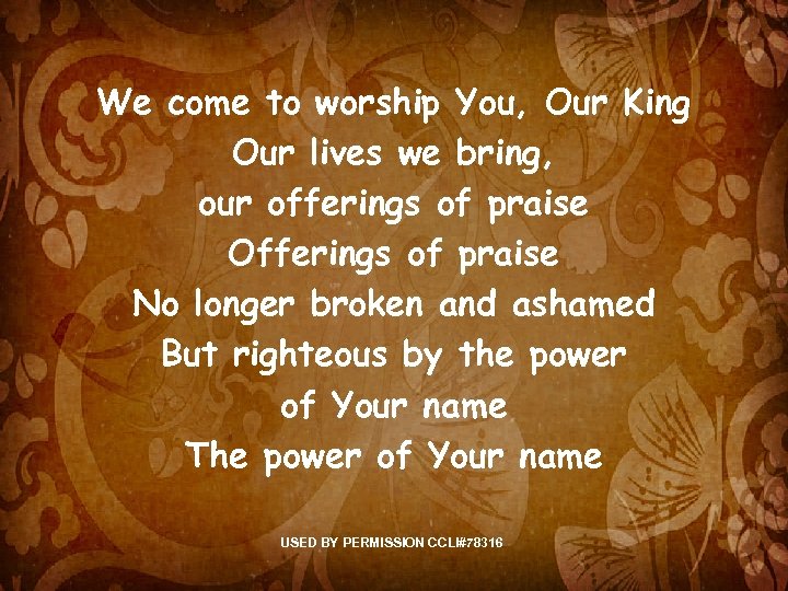 We come to worship You, Our King Our lives we bring, our offerings of