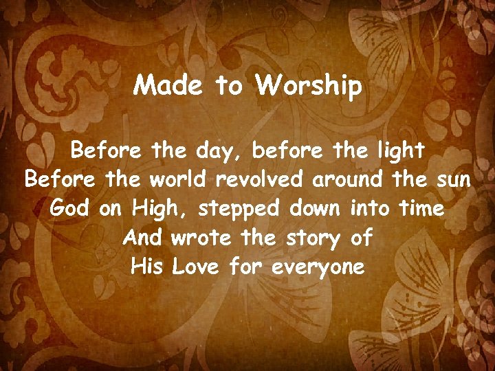 Made to Worship Before the day, before the light Before the world revolved around