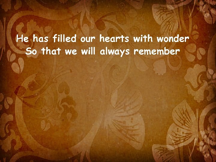 He has filled our hearts with wonder So that we will always remember 