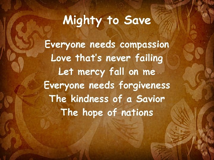 Mighty to Save Everyone needs compassion Love that’s never failing Let mercy fall on