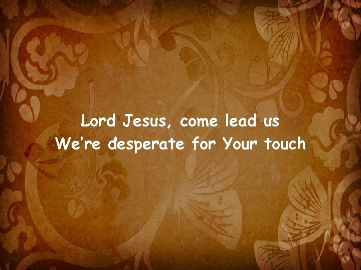 Lord Jesus, come lead us We’re desperate for Your touch 