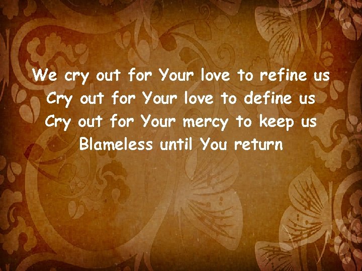 We cry out for Your love to refine us Cry out for Your love