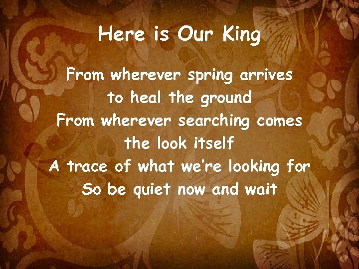 Here is Our King From wherever spring arrives to heal the ground From wherever