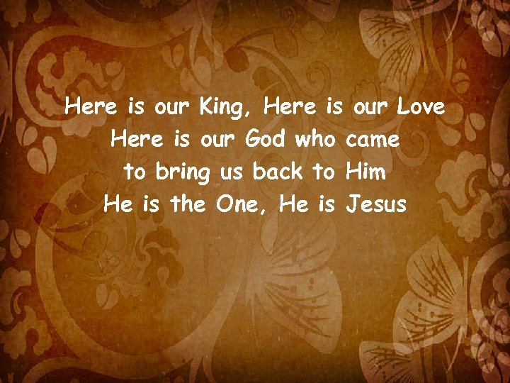 Here is our King, Here is our Love Here is our God who came