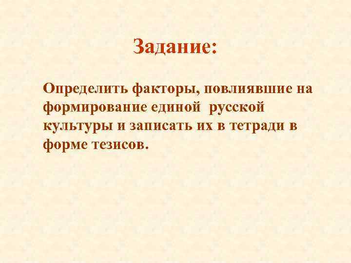 Задание: Определить факторы, повлиявшие на формирование единой русской культуры и записать их в тетради