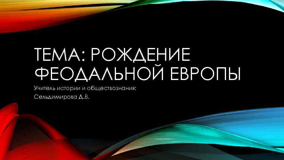 ТЕМА: РОЖДЕНИЕ ФЕОДАЛЬНОЙ ЕВРОПЫ Учитель истории и обществознания: Сельдимирова Д. В. 