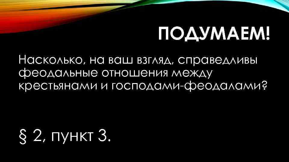 ПОДУМАЕМ! Насколько, на ваш взгляд, справедливы феодальные отношения между крестьянами и господами-феодалами? § 2,