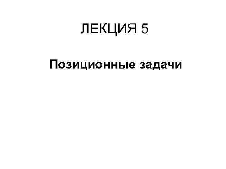 ЛЕКЦИЯ 5 Позиционные задачи 