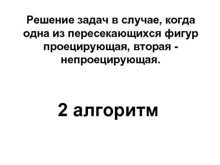 Решение задач в случае, когда одна из пересекающихся фигур проецирующая, вторая непроецирующая. 2 алгоритм