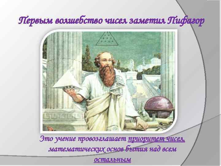 Первым волшебство чисел заметил Пифагор Это учение провозглашает приоритет чисел, математических основ бытия над