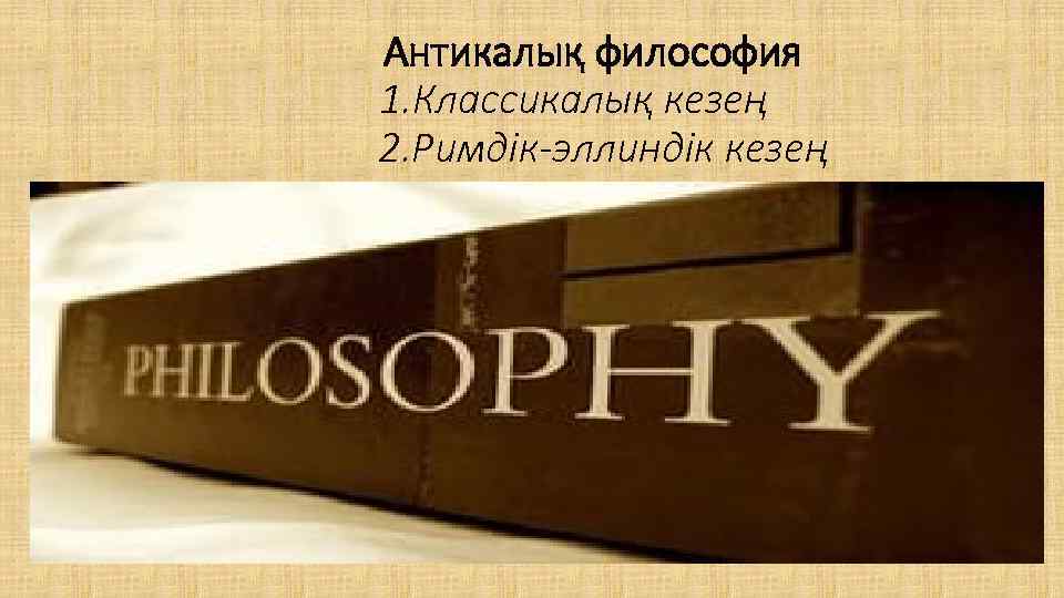 Антикалық философия 1. Классикалық кезең 2. Римдік-эллиндік кезең 